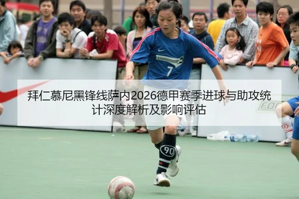 拜仁慕尼黑锋线萨内2026德甲赛季进球与助攻统计深度解析及影响评估